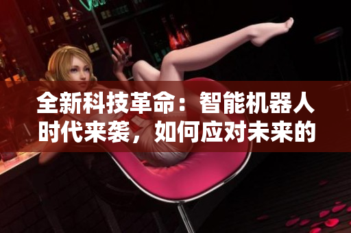 全新科技革命：智能机器人时代来袭，如何应对未来的工作挑战？