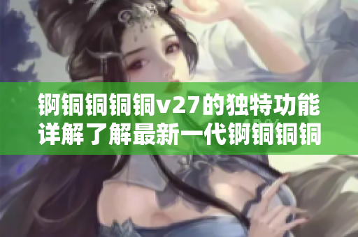 锕铜铜铜铜v27的独特功能详解了解最新一代锕铜铜铜铜v27的特色功能
