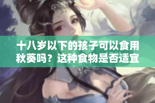 十八岁以下的孩子可以食用秋葵吗？这种食物是否适宜儿童和青少年？