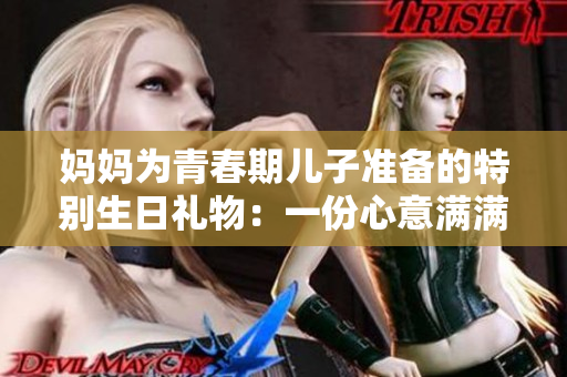 妈妈为青春期儿子准备的特别生日礼物：一份心意满满的成长之旅