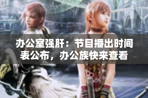 办公室强肝：节目播出时间表公布，办公族快来查看