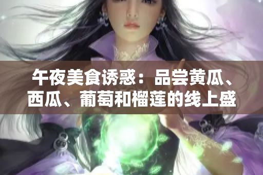 午夜美食诱惑：品尝黄瓜、西瓜、葡萄和榴莲的线上盛宴
