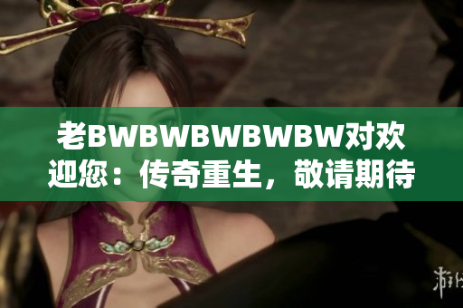 老BWBWBWBWBW对欢迎您：传奇重生，敬请期待！