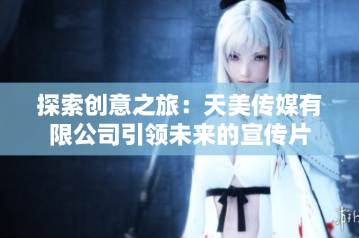 探索创意之旅：天美传媒有限公司引领未来的宣传片