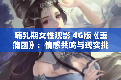 哺乳期女性观影 4G版《玉蒲团》：情感共鸣与现实挑战