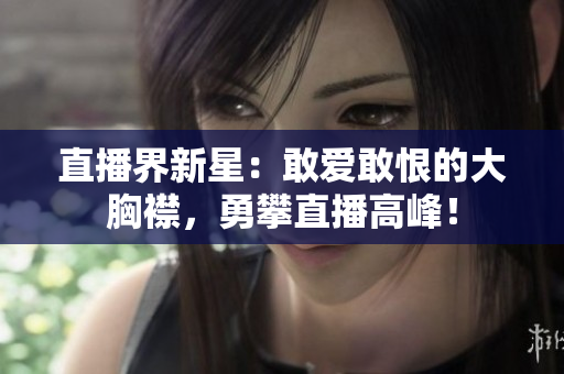 直播界新星：敢爱敢恨的大胸襟，勇攀直播高峰！