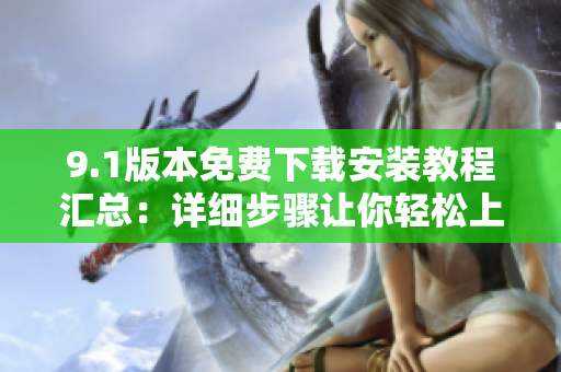 9.1版本免费下载安装教程汇总：详细步骤让你轻松上手
