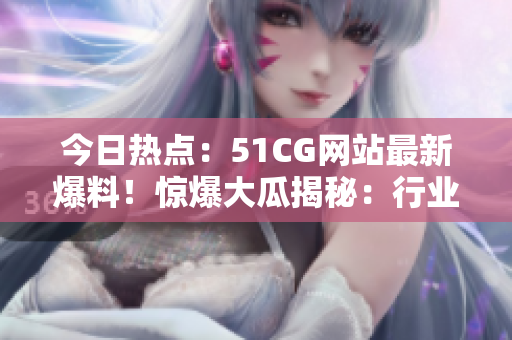 今日热点：51CG网站最新爆料！惊爆大瓜揭秘：行业内热议话题！