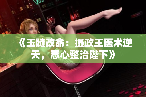 《玉髓改命：摄政王医术逆天，悉心整治陛下》