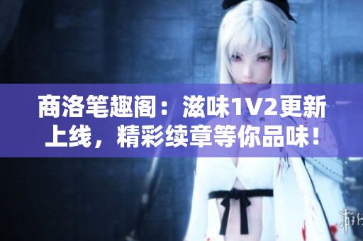 商洛笔趣阁：滋味1V2更新上线，精彩续章等你品味！