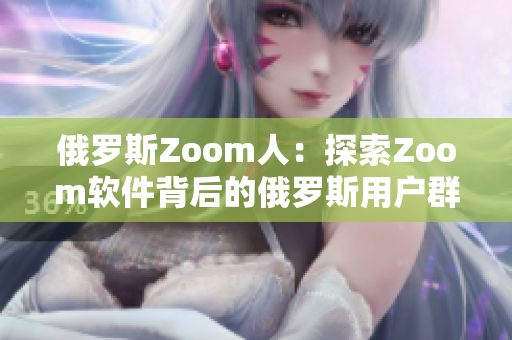 俄罗斯Zoom人：探索Zoom软件背后的俄罗斯用户群体