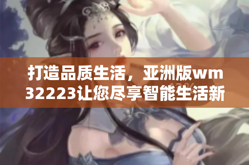 打造品质生活，亚洲版wm32223让您尽享智能生活新体验