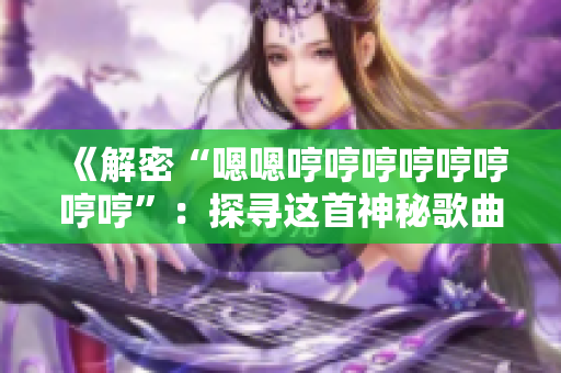《解密“嗯嗯哼哼哼哼哼哼哼哼”：探寻这首神秘歌曲的来历与内涵》