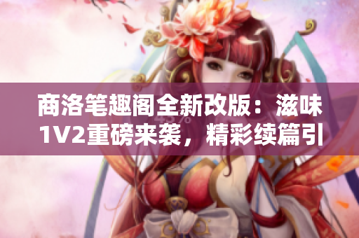 商洛笔趣阁全新改版：滋味1V2重磅来袭，精彩续篇引发阅读热潮！