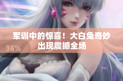 军训中的惊喜！大白兔奇妙出现震撼全场