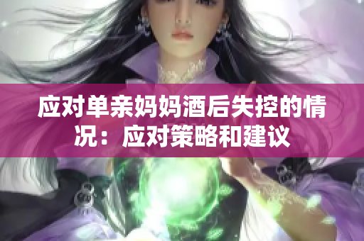 应对单亲妈妈酒后失控的情况：应对策略和建议