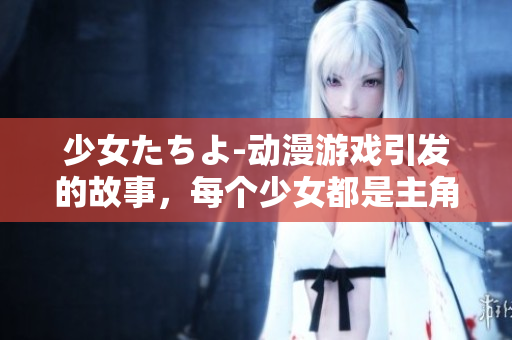少女たちよ-动漫游戏引发的故事，每个少女都是主角