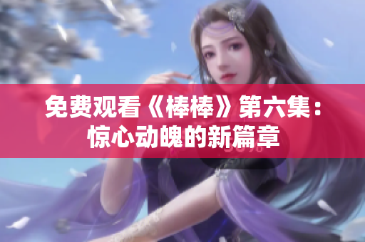 免费观看《棒棒》第六集：惊心动魄的新篇章