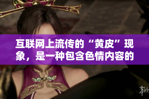 互联网上流传的“黄皮”现象，是一种包含色情内容的行为