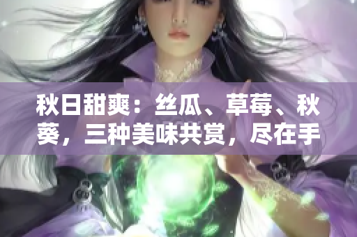 秋日甜爽：丝瓜、草莓、秋葵，三种美味共赏，尽在手机APP！