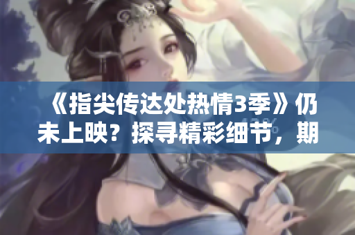 《指尖传达处热情3季》仍未上映？探寻精彩细节，期待火热回归