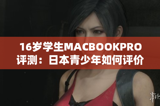 16岁学生MACBOOKPRO评测：日本青少年如何评价这款笔记本电脑？