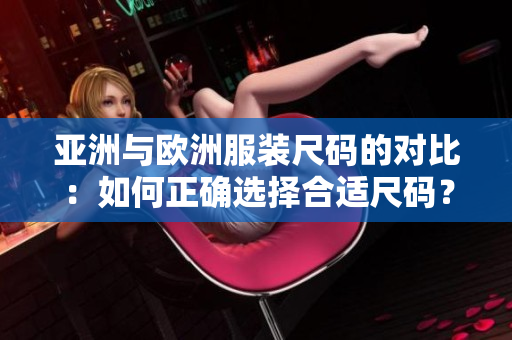 亚洲与欧洲服装尺码的对比：如何正确选择合适尺码？