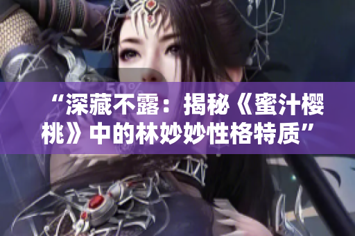 “深藏不露：揭秘《蜜汁樱桃》中的林妙妙性格特质”