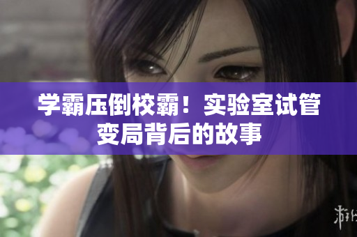 学霸压倒校霸！实验室试管变局背后的故事