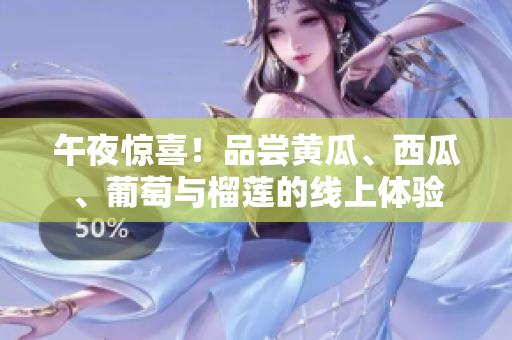 午夜惊喜！品尝黄瓜、西瓜、葡萄与榴莲的线上体验
