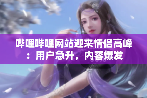 哔哩哔哩网站迎来情侣高峰：用户急升，内容爆发