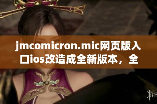jmcomicron.mic网页版入口ios改造成全新版本，全新开启一个绝妙的漫画世界