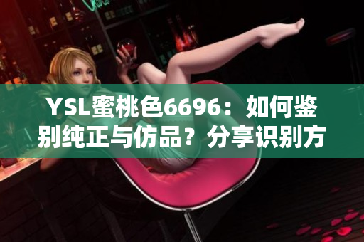 YSL蜜桃色6696：如何鉴别纯正与仿品？分享识别方法详解