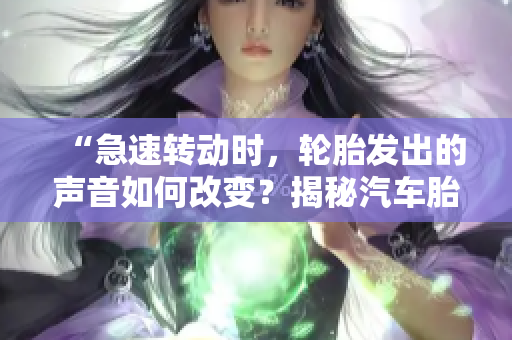 “急速转动时，轮胎发出的声音如何改变？揭秘汽车胎噪音的奥秘！”