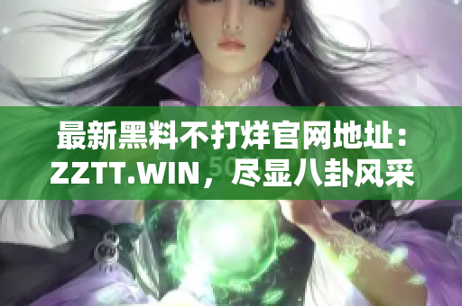 最新黑料不打烊官网地址：ZZTT.WIN，尽显八卦风采
