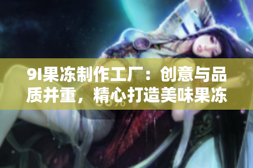9I果冻制作工厂：创意与品质并重，精心打造美味果冻