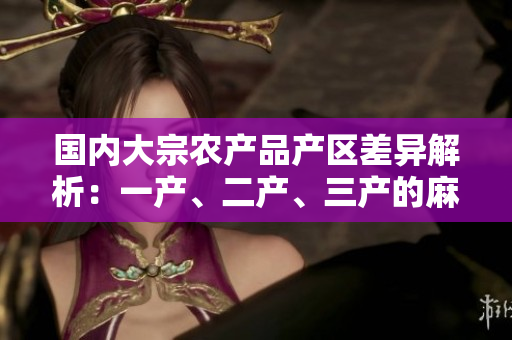 国内大宗农产品产区差异解析：一产、二产、三产的麻豆有何不同
