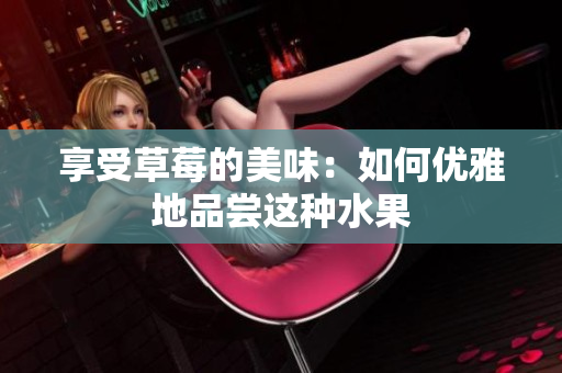 享受草莓的美味：如何优雅地品尝这种水果