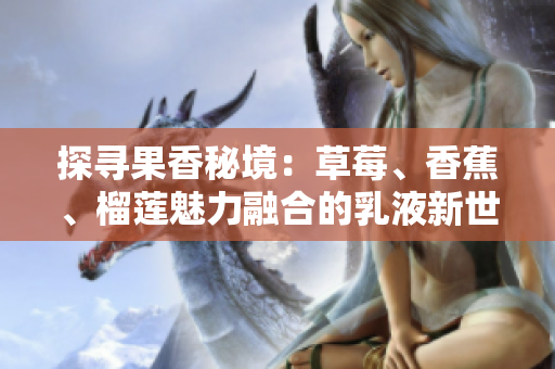 探寻果香秘境：草莓、香蕉、榴莲魅力融合的乳液新世界