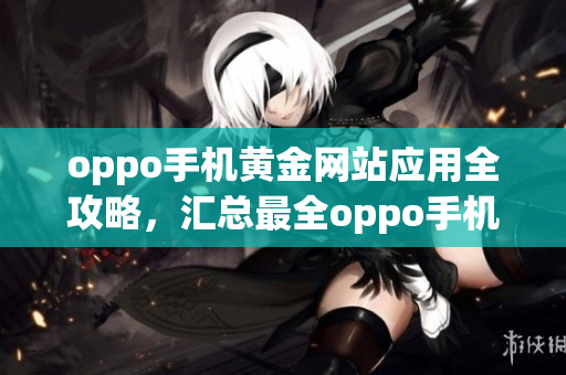 oppo手机黄金网站应用全攻略，汇总最全oppo手机网站app推荐