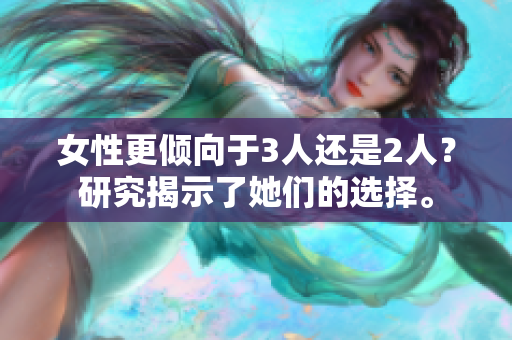 女性更倾向于3人还是2人？研究揭示了她们的选择。