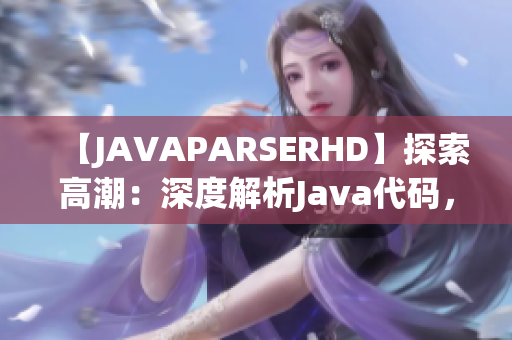 【JAVAPARSERHD】探索高潮：深度解析Java代码，窥探编程奥秘