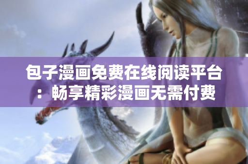 包子漫画免费在线阅读平台：畅享精彩漫画无需付费