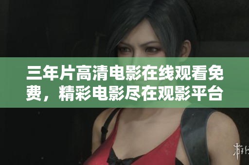 三年片高清电影在线观看免费，精彩电影尽在观影平台