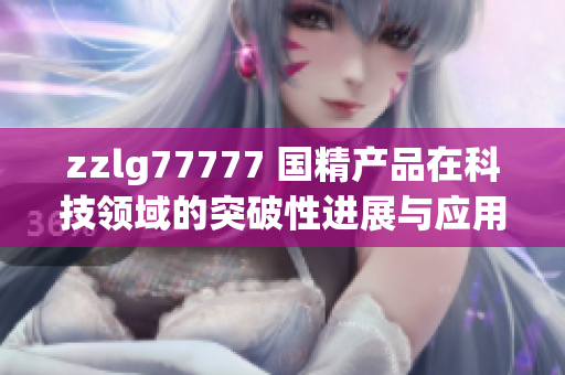 zzlg77777 国精产品在科技领域的突破性进展与应用探索