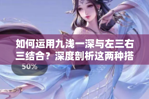 如何运用九浅一深与左三右三结合？深度剖析这两种搭配技巧的实用性