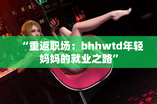 “重返职场：bhhwtd年轻妈妈的就业之路”