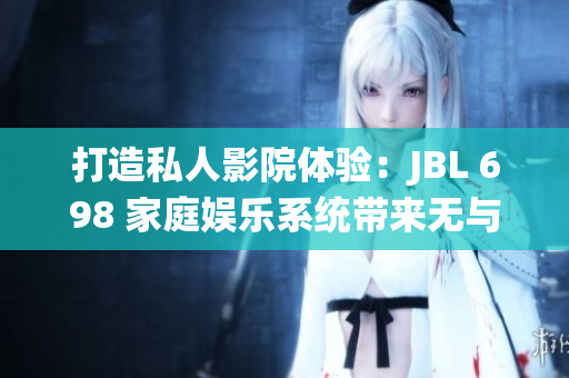 打造私人影院体验：JBL 698 家庭娱乐系统带来无与伦比的视听享受