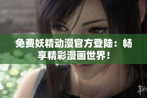 免费妖精动漫官方登陆：畅享精彩漫画世界！