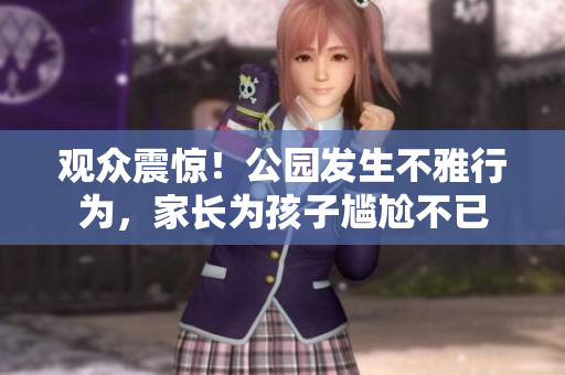 观众震惊！公园发生不雅行为，家长为孩子尴尬不已